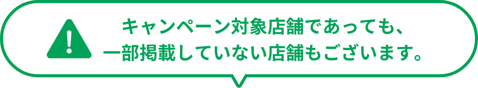 キャンペーン対象店舗であっても、一部掲載していない店舗もございます。