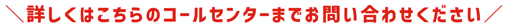 詳しくはこちらのコールセンターまでお問い合わせください